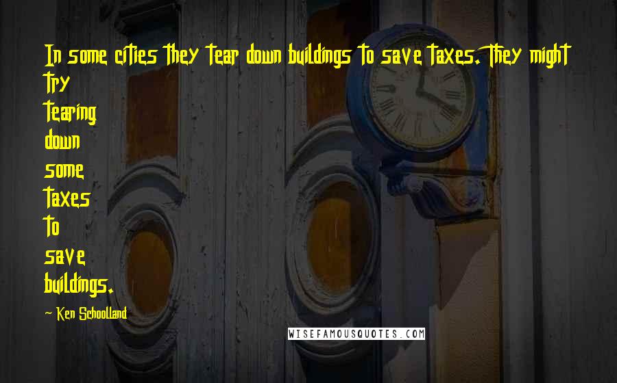 Ken Schoolland Quotes: In some cities they tear down buildings to save taxes. They might try tearing down some taxes to save buildings.