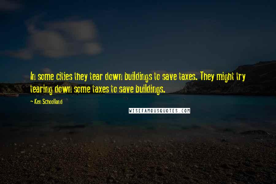 Ken Schoolland Quotes: In some cities they tear down buildings to save taxes. They might try tearing down some taxes to save buildings.