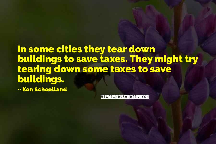 Ken Schoolland Quotes: In some cities they tear down buildings to save taxes. They might try tearing down some taxes to save buildings.