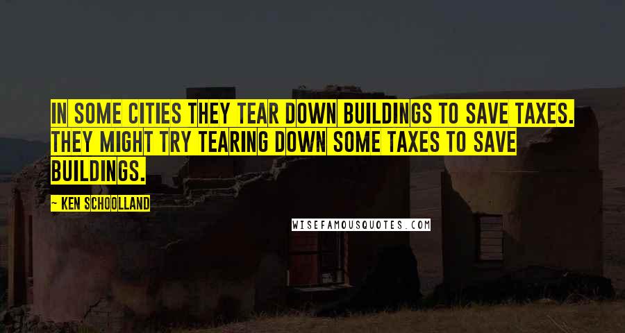 Ken Schoolland Quotes: In some cities they tear down buildings to save taxes. They might try tearing down some taxes to save buildings.