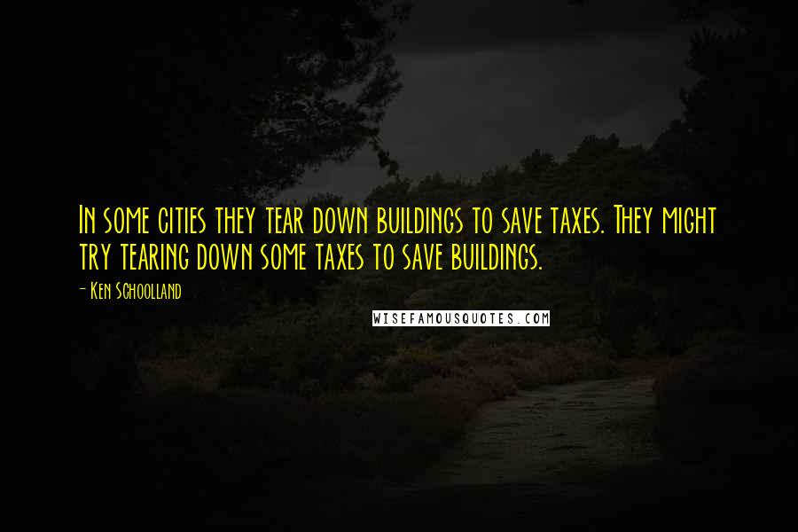 Ken Schoolland Quotes: In some cities they tear down buildings to save taxes. They might try tearing down some taxes to save buildings.