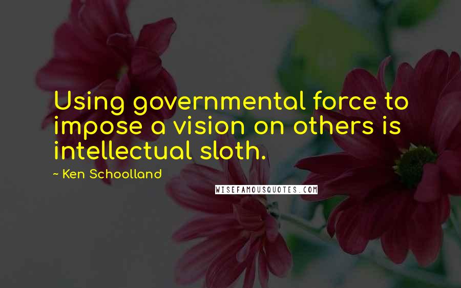 Ken Schoolland Quotes: Using governmental force to impose a vision on others is intellectual sloth.