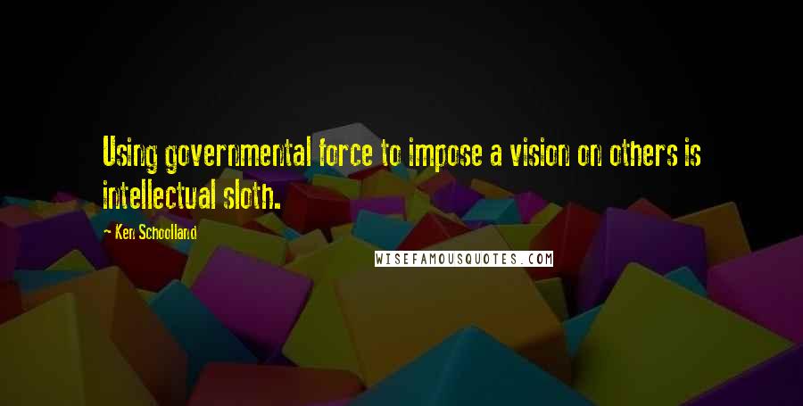 Ken Schoolland Quotes: Using governmental force to impose a vision on others is intellectual sloth.