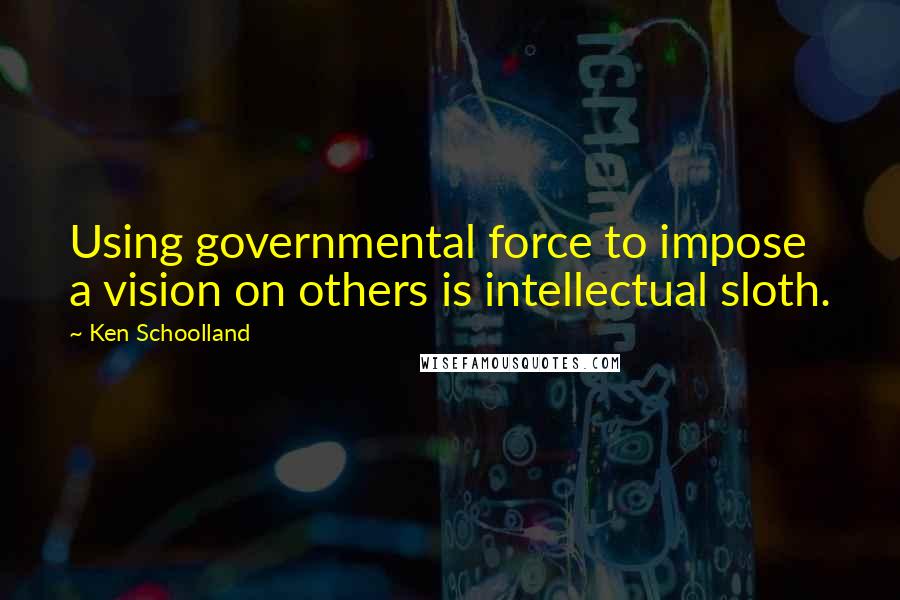 Ken Schoolland Quotes: Using governmental force to impose a vision on others is intellectual sloth.