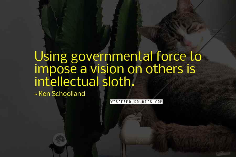 Ken Schoolland Quotes: Using governmental force to impose a vision on others is intellectual sloth.