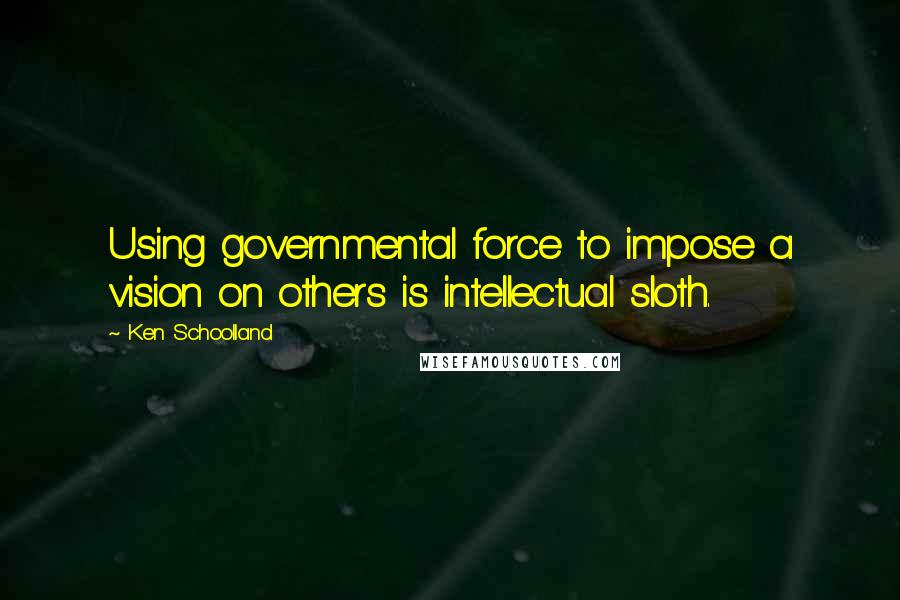 Ken Schoolland Quotes: Using governmental force to impose a vision on others is intellectual sloth.