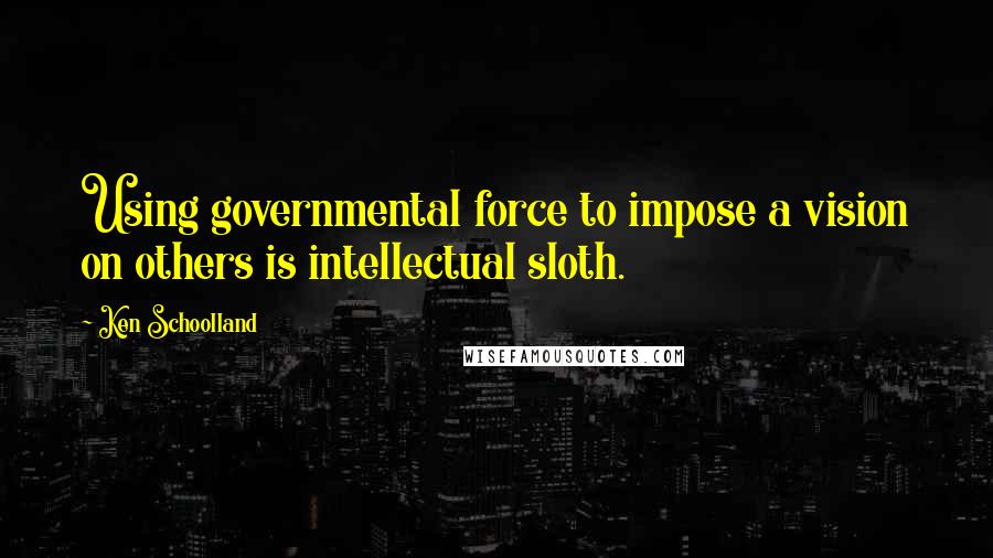 Ken Schoolland Quotes: Using governmental force to impose a vision on others is intellectual sloth.