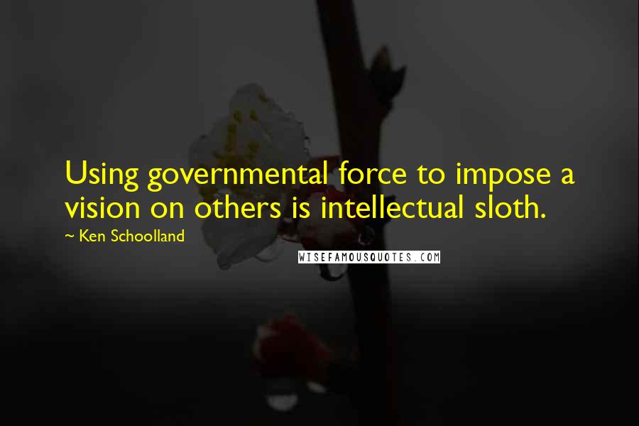 Ken Schoolland Quotes: Using governmental force to impose a vision on others is intellectual sloth.