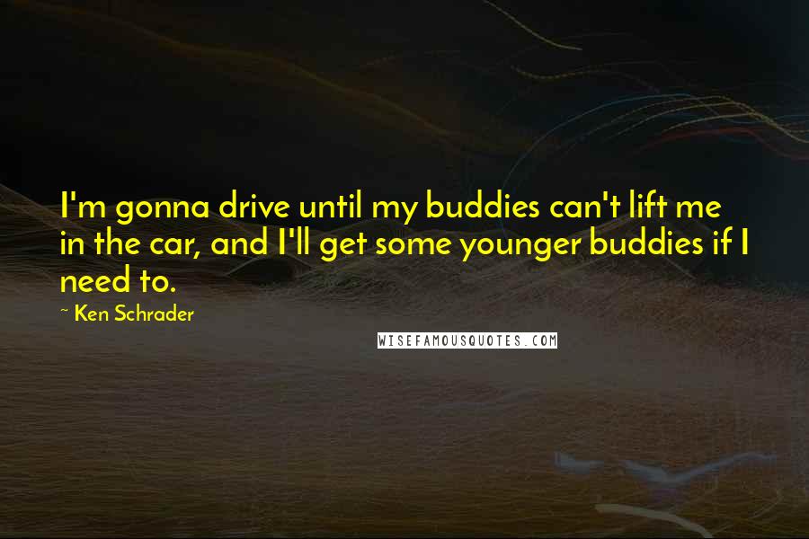 Ken Schrader Quotes: I'm gonna drive until my buddies can't lift me in the car, and I'll get some younger buddies if I need to.