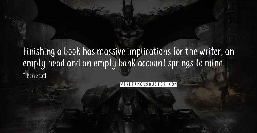 Ken Scott Quotes: Finishing a book has massive implications for the writer, an empty head and an empty bank account springs to mind.