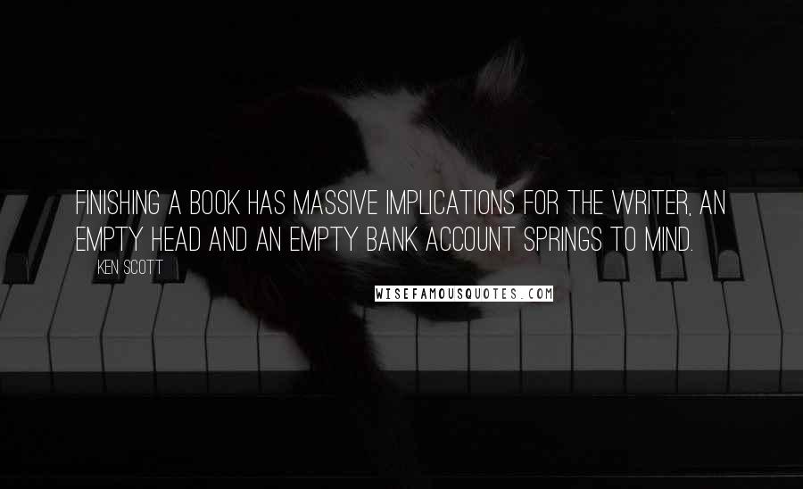 Ken Scott Quotes: Finishing a book has massive implications for the writer, an empty head and an empty bank account springs to mind.