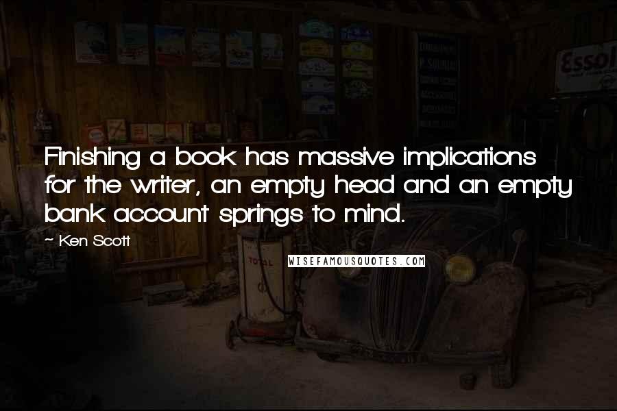 Ken Scott Quotes: Finishing a book has massive implications for the writer, an empty head and an empty bank account springs to mind.