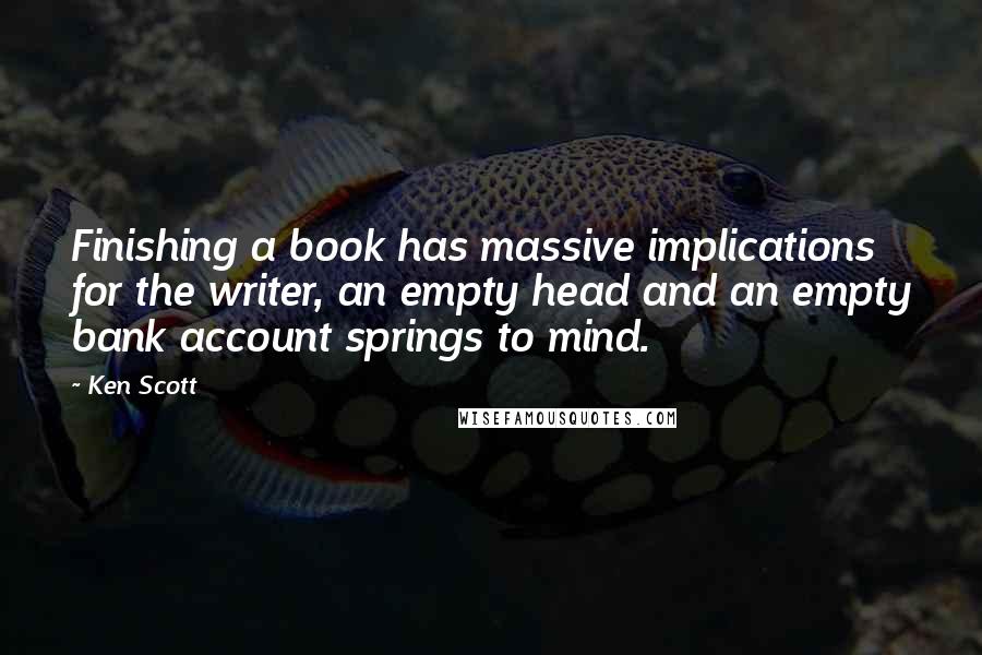 Ken Scott Quotes: Finishing a book has massive implications for the writer, an empty head and an empty bank account springs to mind.