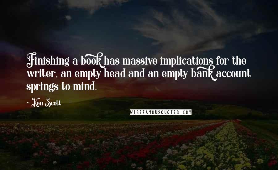 Ken Scott Quotes: Finishing a book has massive implications for the writer, an empty head and an empty bank account springs to mind.