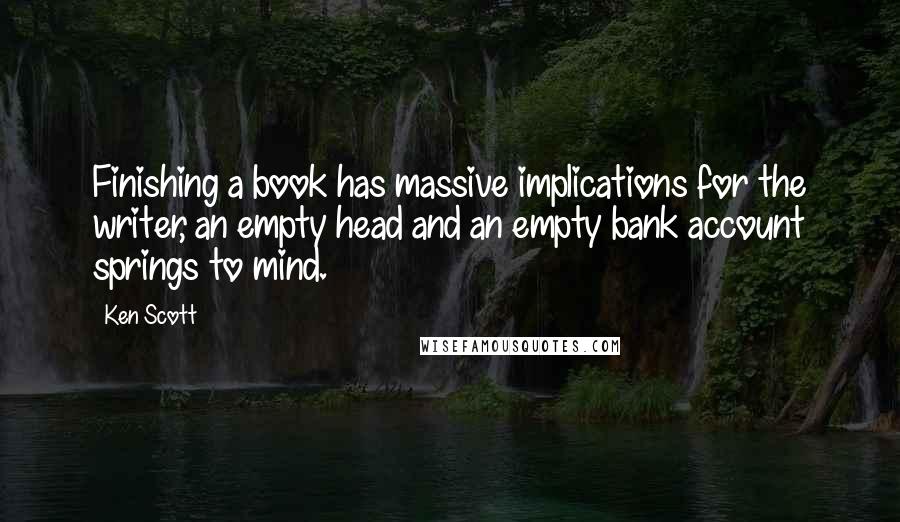 Ken Scott Quotes: Finishing a book has massive implications for the writer, an empty head and an empty bank account springs to mind.