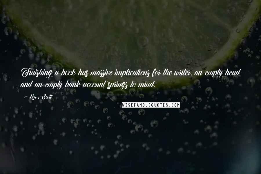 Ken Scott Quotes: Finishing a book has massive implications for the writer, an empty head and an empty bank account springs to mind.