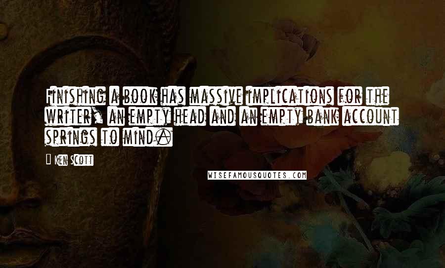 Ken Scott Quotes: Finishing a book has massive implications for the writer, an empty head and an empty bank account springs to mind.