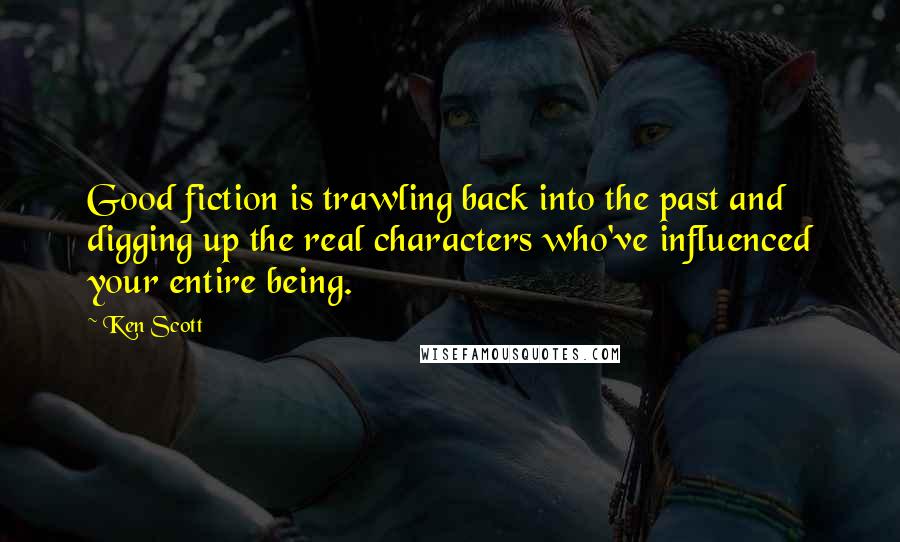 Ken Scott Quotes: Good fiction is trawling back into the past and digging up the real characters who've influenced your entire being.