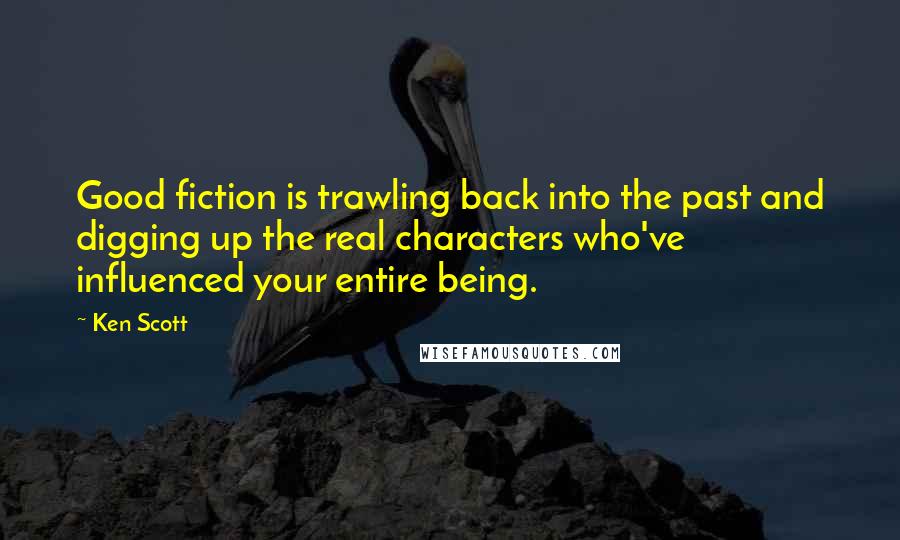 Ken Scott Quotes: Good fiction is trawling back into the past and digging up the real characters who've influenced your entire being.