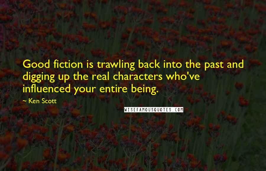 Ken Scott Quotes: Good fiction is trawling back into the past and digging up the real characters who've influenced your entire being.