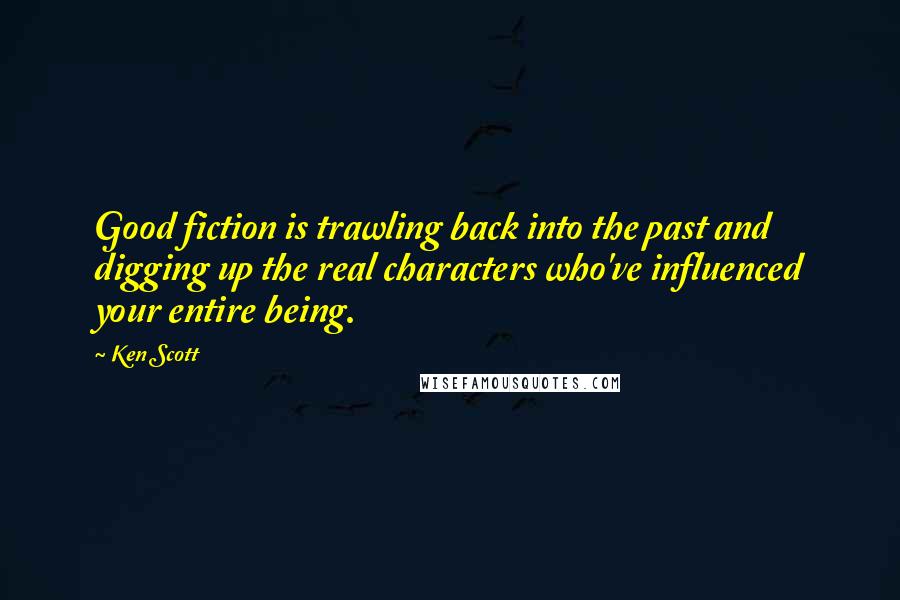 Ken Scott Quotes: Good fiction is trawling back into the past and digging up the real characters who've influenced your entire being.