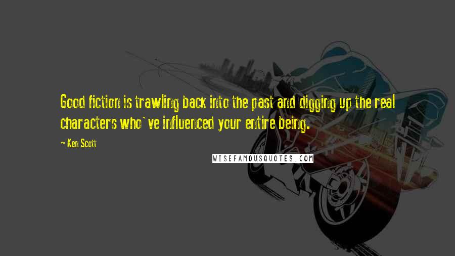 Ken Scott Quotes: Good fiction is trawling back into the past and digging up the real characters who've influenced your entire being.