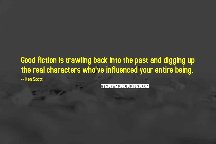 Ken Scott Quotes: Good fiction is trawling back into the past and digging up the real characters who've influenced your entire being.