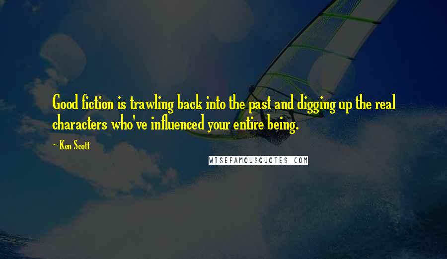 Ken Scott Quotes: Good fiction is trawling back into the past and digging up the real characters who've influenced your entire being.