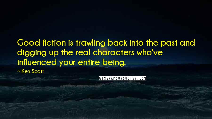 Ken Scott Quotes: Good fiction is trawling back into the past and digging up the real characters who've influenced your entire being.