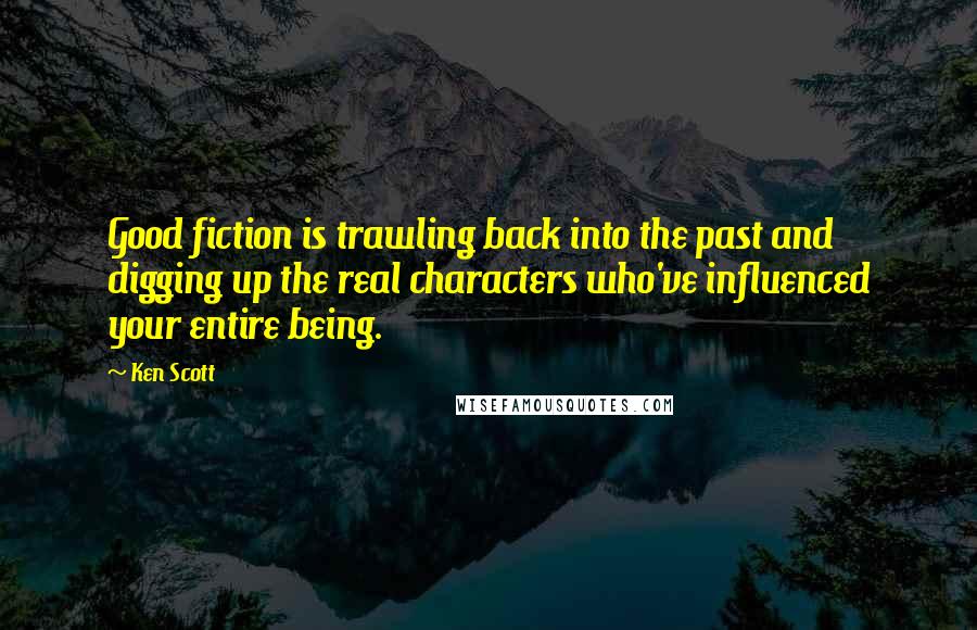 Ken Scott Quotes: Good fiction is trawling back into the past and digging up the real characters who've influenced your entire being.