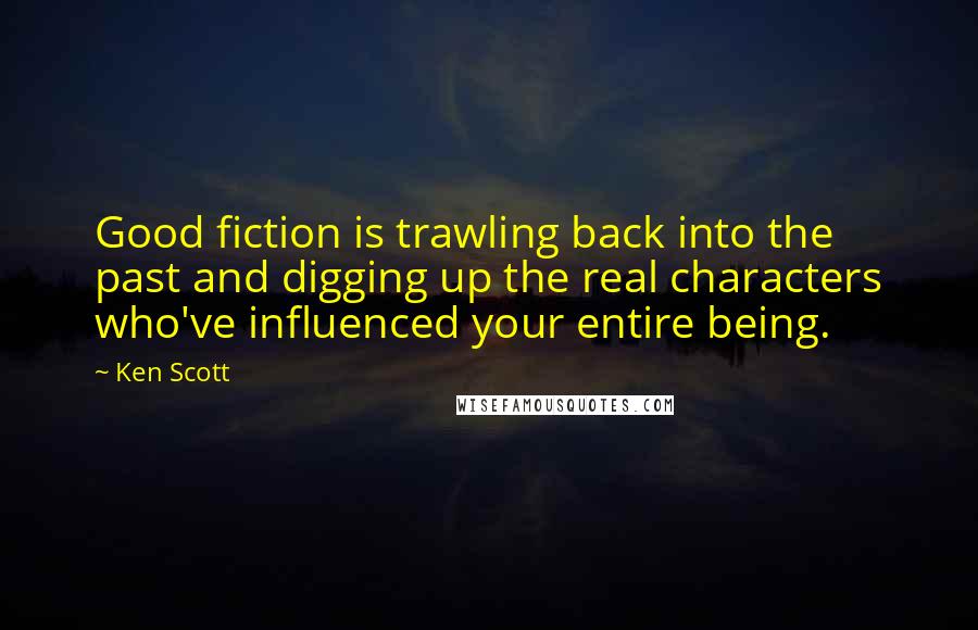 Ken Scott Quotes: Good fiction is trawling back into the past and digging up the real characters who've influenced your entire being.