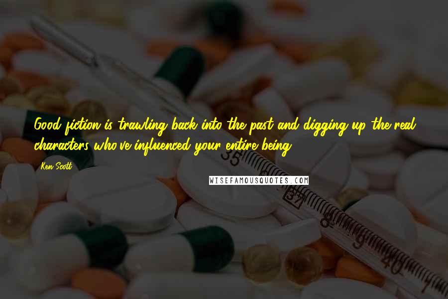 Ken Scott Quotes: Good fiction is trawling back into the past and digging up the real characters who've influenced your entire being.