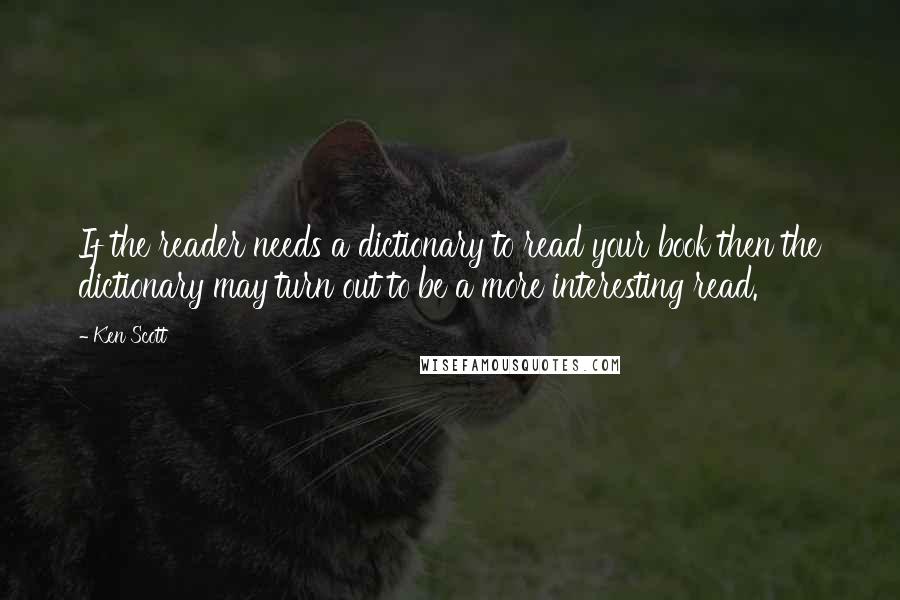 Ken Scott Quotes: If the reader needs a dictionary to read your book then the dictionary may turn out to be a more interesting read.