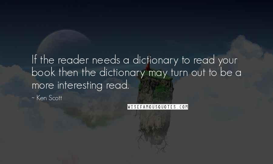 Ken Scott Quotes: If the reader needs a dictionary to read your book then the dictionary may turn out to be a more interesting read.