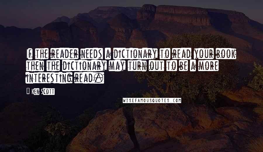 Ken Scott Quotes: If the reader needs a dictionary to read your book then the dictionary may turn out to be a more interesting read.