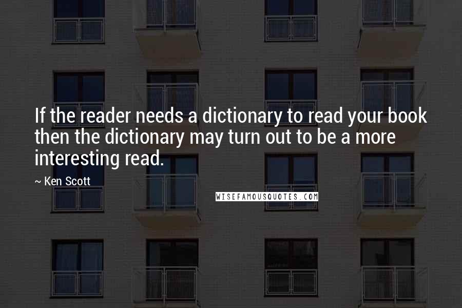 Ken Scott Quotes: If the reader needs a dictionary to read your book then the dictionary may turn out to be a more interesting read.