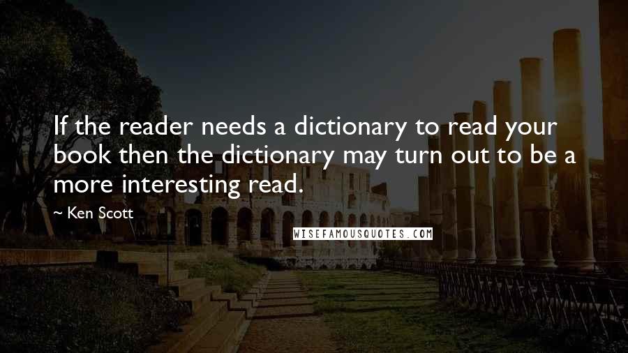 Ken Scott Quotes: If the reader needs a dictionary to read your book then the dictionary may turn out to be a more interesting read.