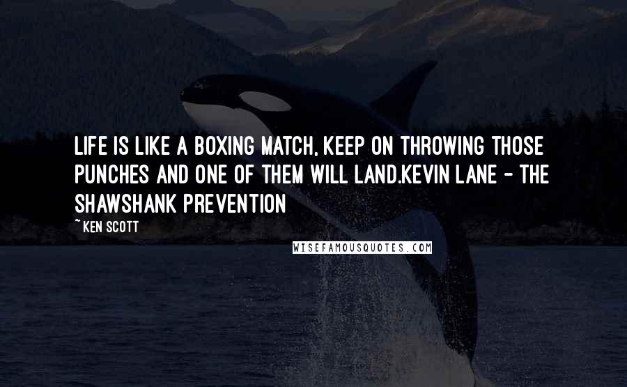 Ken Scott Quotes: Life is like a boxing match, keep on throwing those punches and one of them will land.Kevin Lane - The Shawshank Prevention