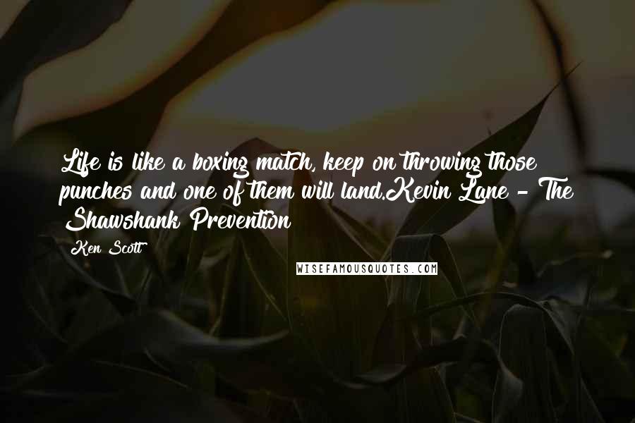 Ken Scott Quotes: Life is like a boxing match, keep on throwing those punches and one of them will land.Kevin Lane - The Shawshank Prevention