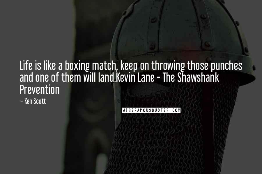 Ken Scott Quotes: Life is like a boxing match, keep on throwing those punches and one of them will land.Kevin Lane - The Shawshank Prevention