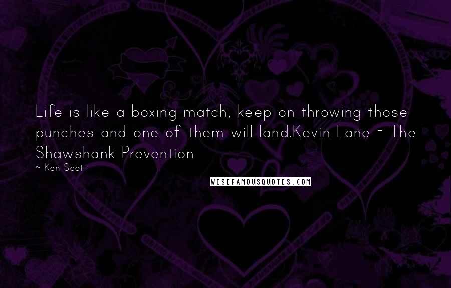 Ken Scott Quotes: Life is like a boxing match, keep on throwing those punches and one of them will land.Kevin Lane - The Shawshank Prevention