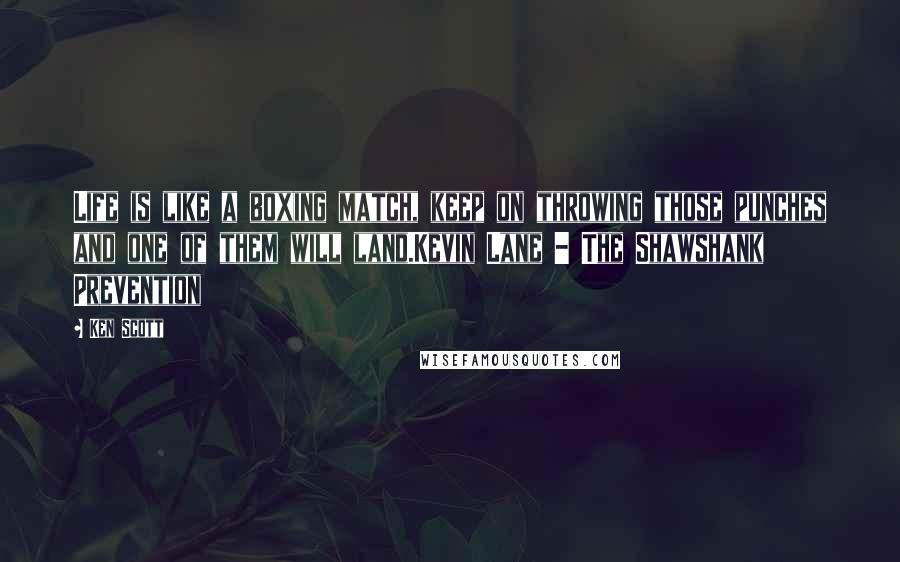 Ken Scott Quotes: Life is like a boxing match, keep on throwing those punches and one of them will land.Kevin Lane - The Shawshank Prevention