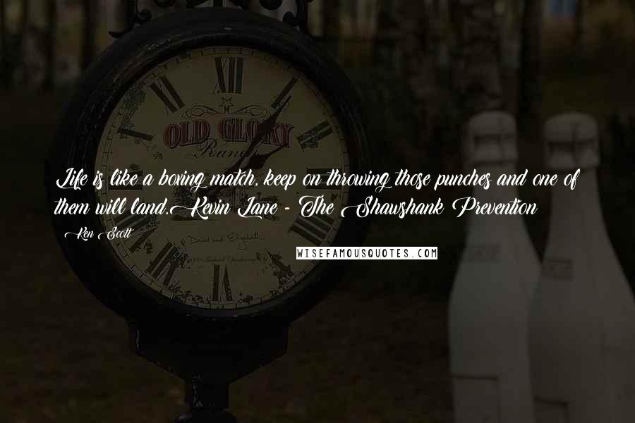 Ken Scott Quotes: Life is like a boxing match, keep on throwing those punches and one of them will land.Kevin Lane - The Shawshank Prevention