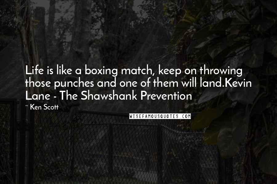 Ken Scott Quotes: Life is like a boxing match, keep on throwing those punches and one of them will land.Kevin Lane - The Shawshank Prevention