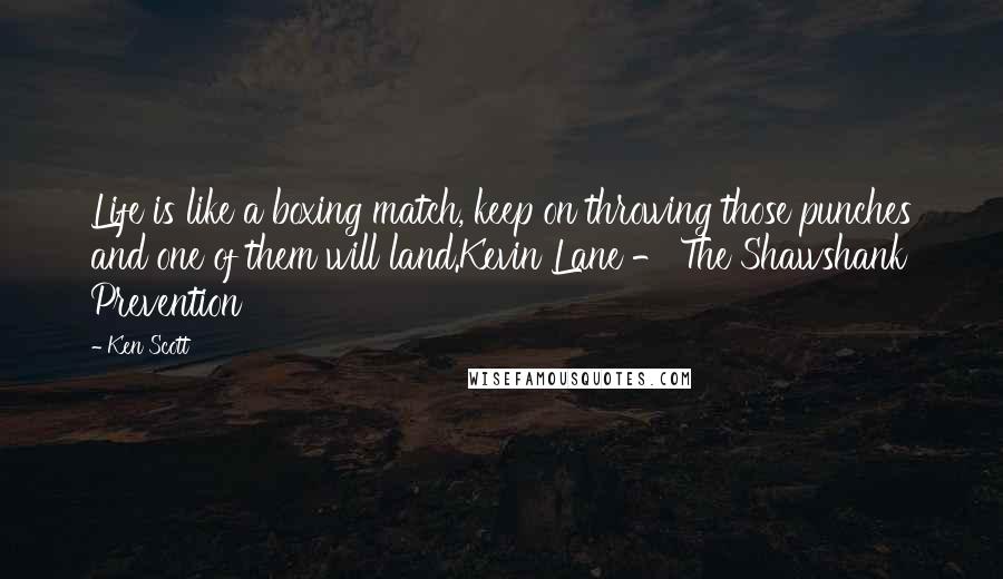 Ken Scott Quotes: Life is like a boxing match, keep on throwing those punches and one of them will land.Kevin Lane - The Shawshank Prevention