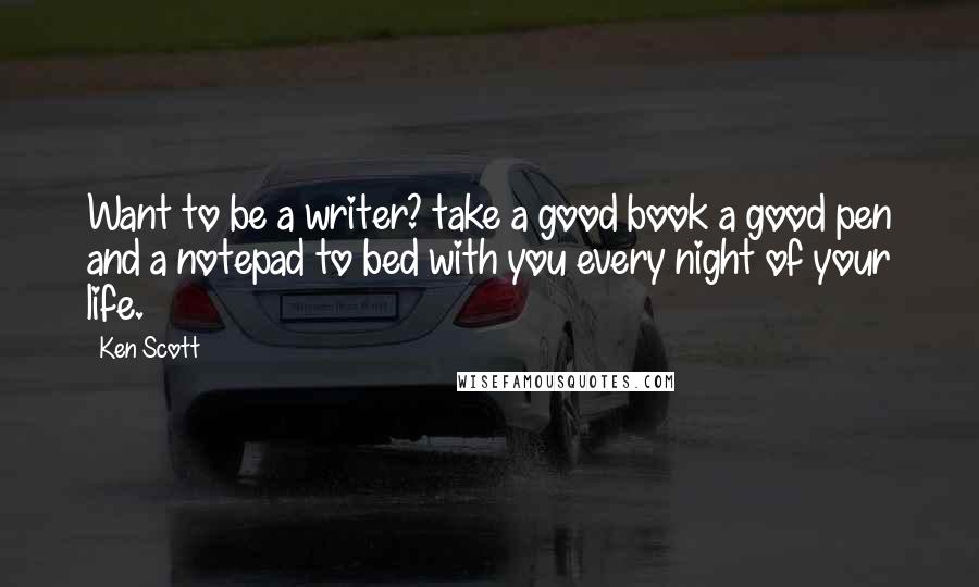 Ken Scott Quotes: Want to be a writer? take a good book a good pen and a notepad to bed with you every night of your life.