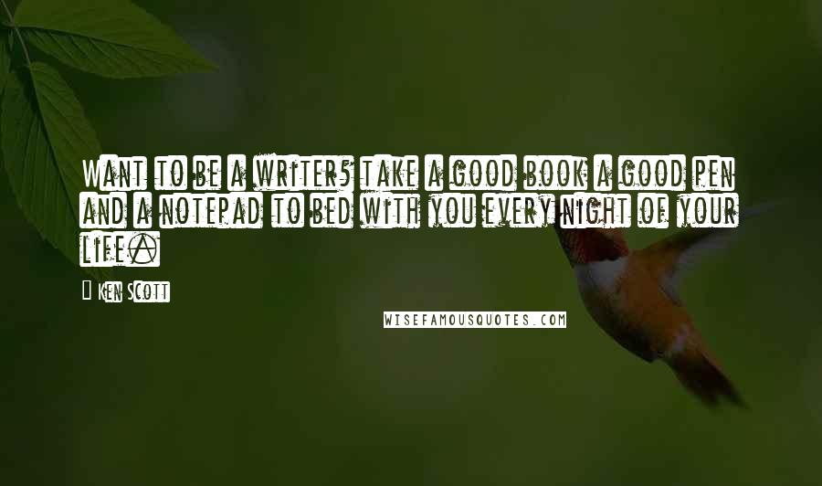Ken Scott Quotes: Want to be a writer? take a good book a good pen and a notepad to bed with you every night of your life.