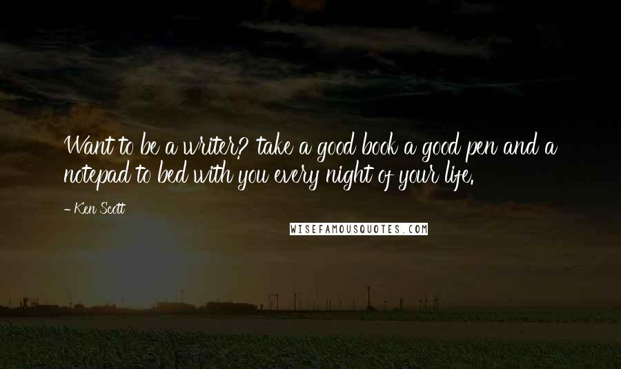 Ken Scott Quotes: Want to be a writer? take a good book a good pen and a notepad to bed with you every night of your life.