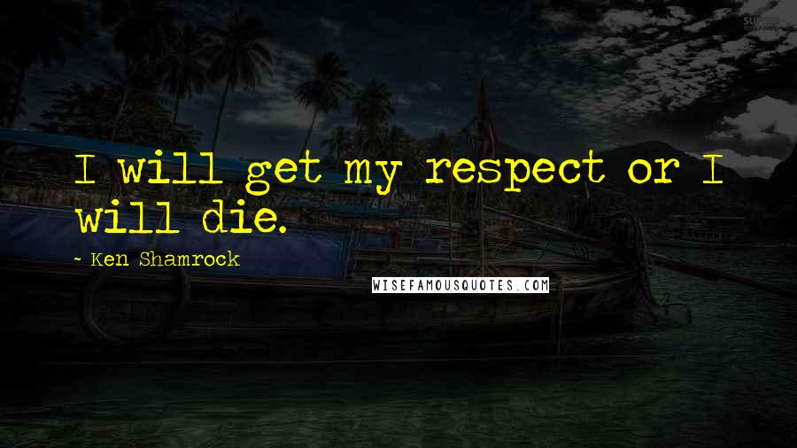 Ken Shamrock Quotes: I will get my respect or I will die.