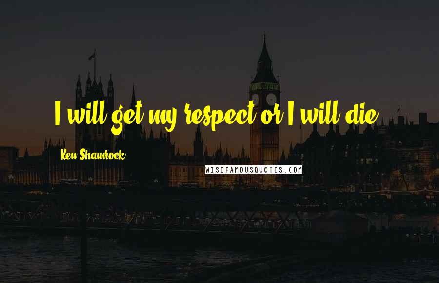 Ken Shamrock Quotes: I will get my respect or I will die.